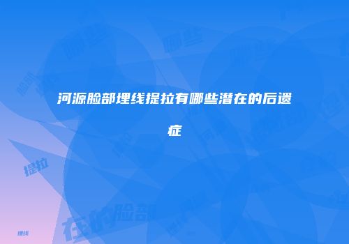 河源脸部埋线提拉有哪些潜在的后遗症