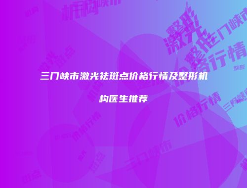 三门峡市激光祛斑点价格行情及整形机构医生推荐