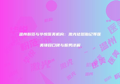 温州粉范与华悦医美机构：激光祛斑胎记等医美项目口碑与服务详解
