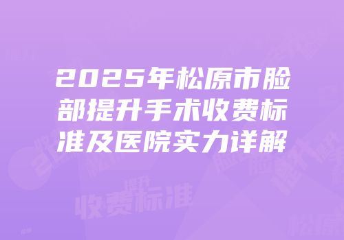 2025年松原市脸部提升手术收费标准及医院实力详解