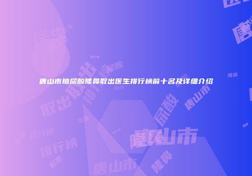 唐山市玻尿酸隆鼻取出医生排行榜前十名及详细介绍