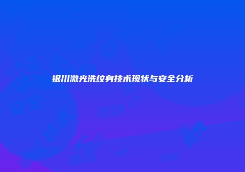 银川激光洗纹身技术现状与安全分析