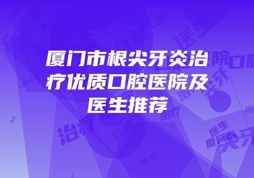 厦门市根尖牙炎治疗优质口腔医院及医生推荐