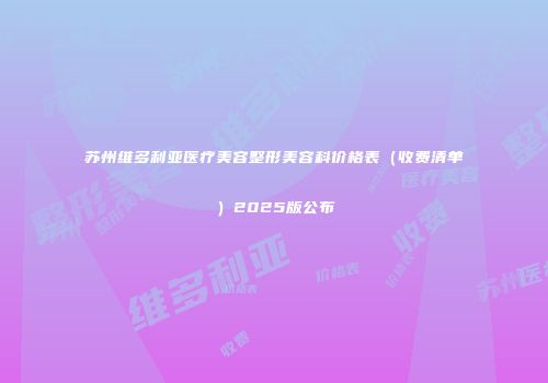 苏州维多利亚医疗美容整形美容科价格表（收费清单）2025版公布