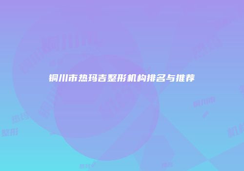 铜川市热玛吉整形机构排名与推荐