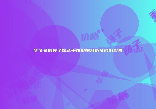 毕节兔唇鼻子矫正手术价格分析及影响因素