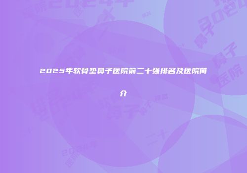 2025年软骨垫鼻子医院前二十强排名及医院简介