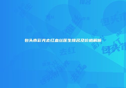 包头市彩光去红血丝医生排名及价格解析