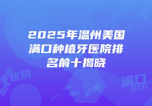 2025年温州美国满口种植牙医院排名前十揭晓