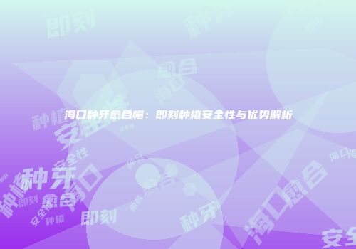 海口种牙愈合帽：即刻种植安全性与优势解析
