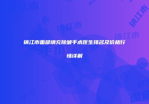 镇江市面部填充除皱手术医生排名及价格行情详解