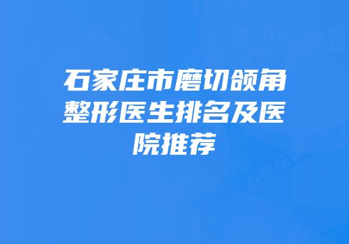 石家庄市磨切颌角整形医生排名及医院推荐