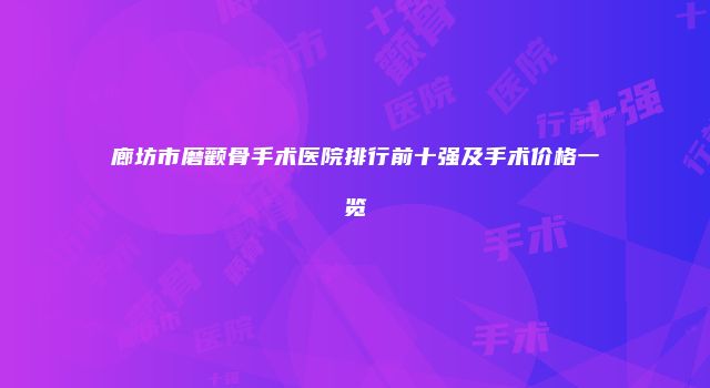 廊坊市磨颧骨手术医院排行前十强及手术价格一览