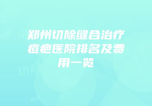 郑州切除缝合治疗痘疤医院排名及费用一览