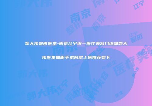 郭大伟整形医生-南京江宁识一医疗美容门诊部郭大伟医生抽脂手术减肥上榜推荐如下