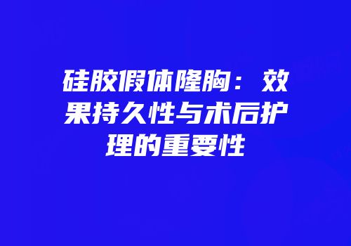 硅胶假体隆胸：效果持久性与术后护理的重要性