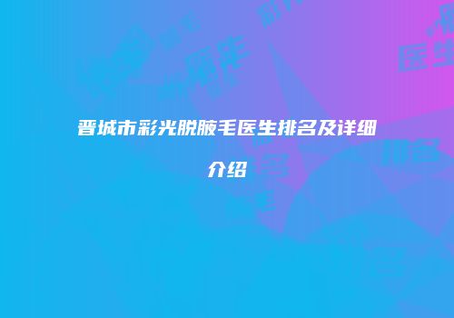 晋城市彩光脱腋毛医生排名及详细介绍