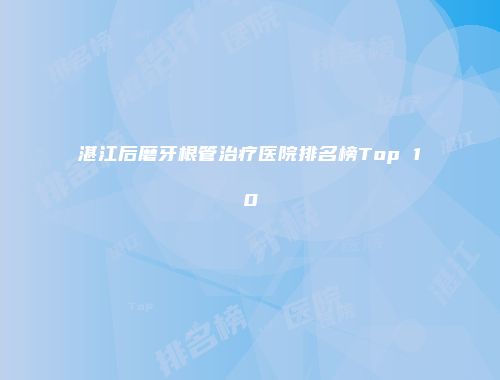 湛江后磨牙根管治疗医院排名榜Top 10