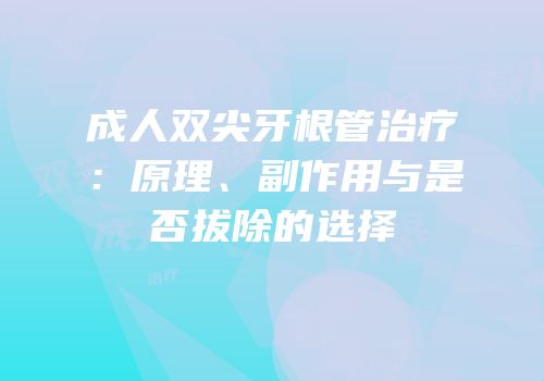 成人双尖牙根管治疗：原理、副作用与是否拔除的选择