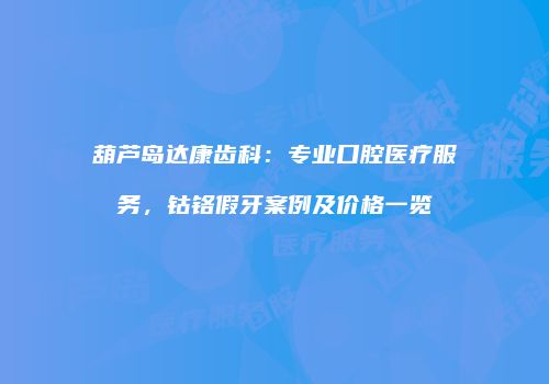 葫芦岛达康齿科：专业口腔医疗服务，钴铬假牙案例及价格一览