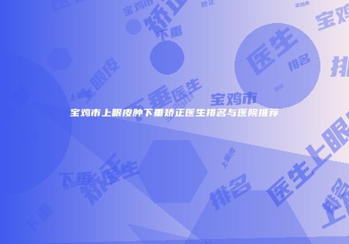 宝鸡市上眼皮肿下垂矫正医生排名与医院推荐