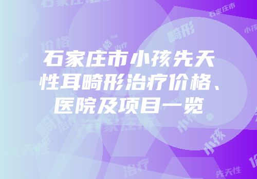 石家庄市小孩先天性耳畸形治疗价格、医院及项目一览