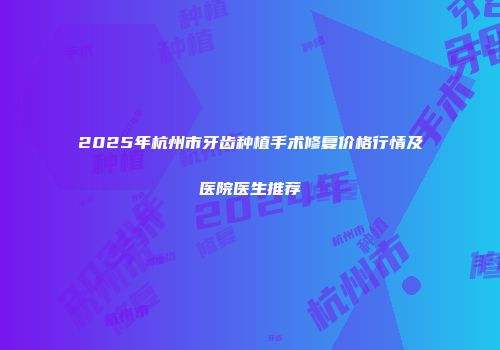 2025年杭州市牙齿种植手术修复价格行情及医院医生推荐