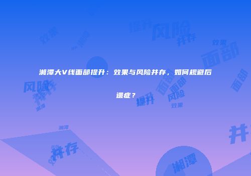 湘潭大V线面部提升：效果与风险并存，如何规避后遗症？