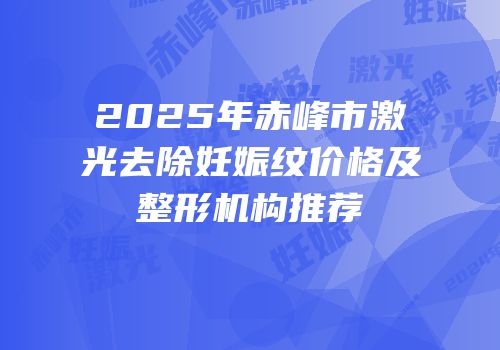 2025年赤峰市激光去除妊娠纹价格及整形机构推荐