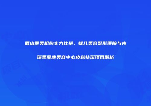 眉山医美机构实力比拼：蝶儿美容整形医院与克瑞美健康美容中心皮秒祛斑项目解析