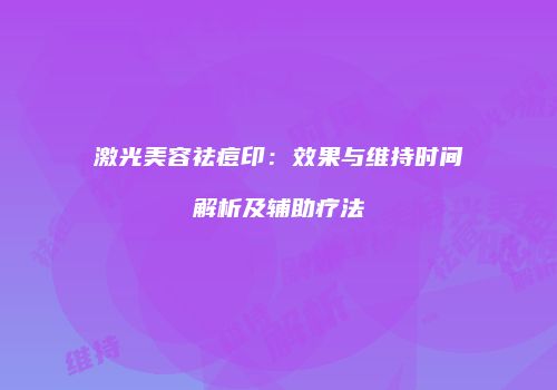 激光美容祛痘印：效果与维持时间解析及辅助疗法