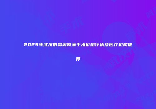 2025年武汉市鼻翼减薄手术价格行情及医疗机构推荐
