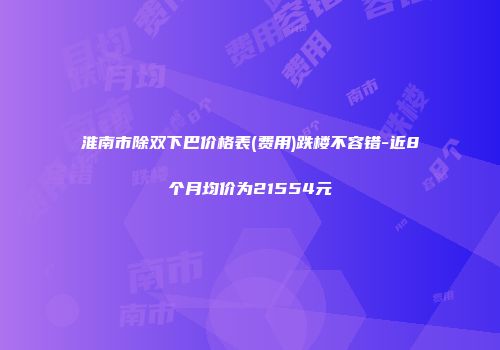淮南市除双下巴价格表(费用)跌楼不容错-近8个月均价为21554元
