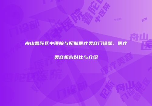 舟山普陀区中医院与妃斯医疗美容门诊部：医疗美容机构对比与介绍
