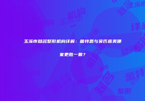 玉溪市知名整形机构详解：蕾特恩与吴氏嘉美哪家更胜一筹？