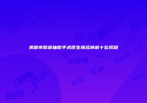 承德市臀部抽脂手术医生排名榜前十位揭晓