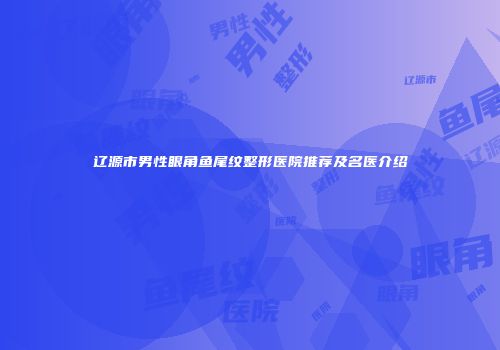 辽源市男性眼角鱼尾纹整形医院推荐及名医介绍