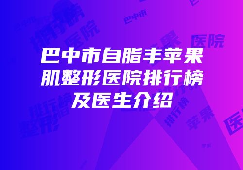 巴中市自脂丰苹果肌整形医院排行榜及医生介绍