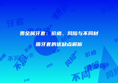 贵金属牙套：价格、风险与不同材质牙套的优缺点解析