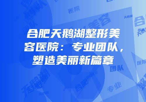 合肥天鹅湖整形美容医院：专业团队，塑造美丽新篇章