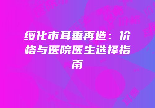 绥化市耳垂再造：价格与医院医生选择指南
