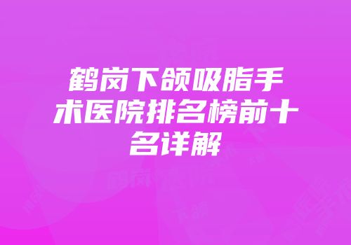 鹤岗下颌吸脂手术医院排名榜前十名详解