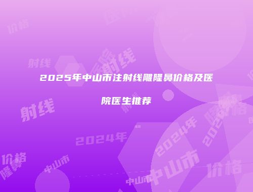 2025年中山市注射线雕隆鼻价格及医院医生推荐
