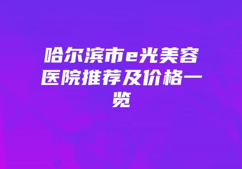哈尔滨市e光美容医院推荐及价格一览