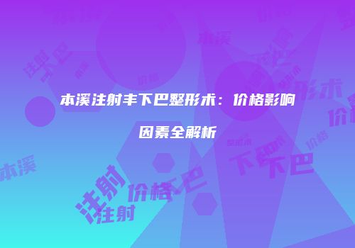 本溪注射丰下巴整形术：价格影响因素全解析