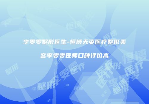 李雯雯整形医生-恒博天姿医疗整形美容李雯雯医师口碑评价高