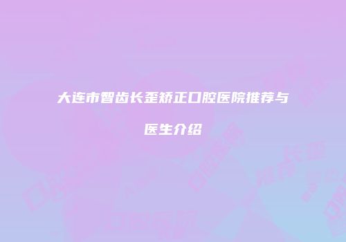 大连市智齿长歪矫正口腔医院推荐与医生介绍