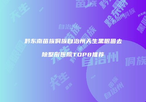黔东南苗族侗族自治州天生黑眼圈去除整形医院TOP8推荐