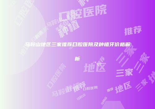 马鞍山地区三家推荐口腔医院及种植牙价格解析