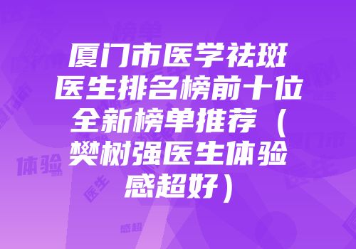 厦门市医学祛斑医生排名榜前十位全新榜单推荐（樊树强医生体验感超好）